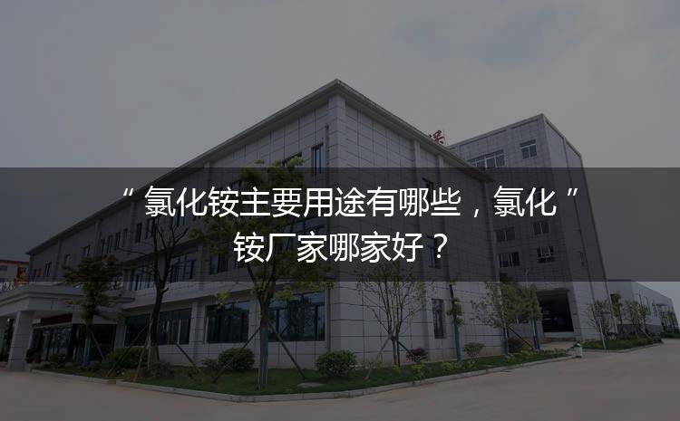 氯化銨主要用途有哪些，氯化銨廠家哪家好？